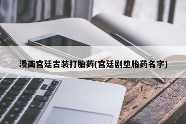 网上哪里买打胎药漫画宫廷古装打胎药(宫廷剧堕胎药名字)