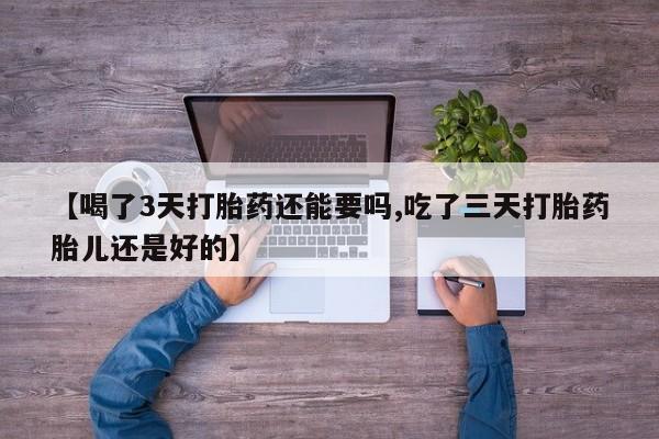 网上哪里买打胎药【喝了3天打胎药还能要吗,吃了三天打胎药胎儿还是好的】