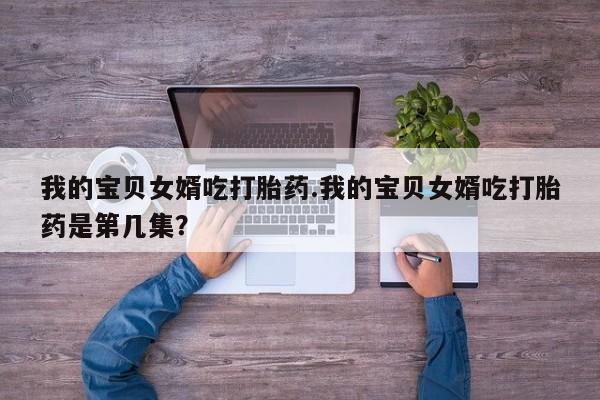 网上哪里买打胎药我的宝贝女婿吃打胎药.我的宝贝女婿吃打胎药是第几集？