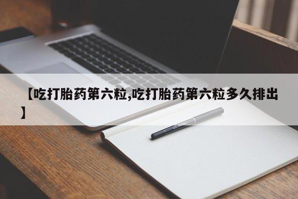网上哪里买打胎药【吃打胎药第六粒,吃打胎药第六粒多久排出】