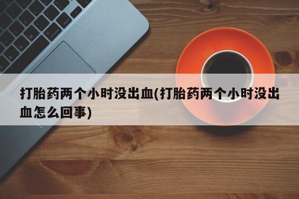 网上哪里买打胎药打胎药两个小时没出血(打胎药两个小时没出血怎么回事)