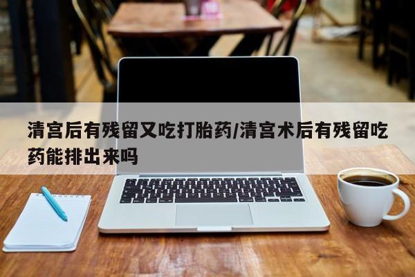网上哪里买打胎药清宫后有残留又吃打胎药/清宫术后有残留吃药能排出来吗