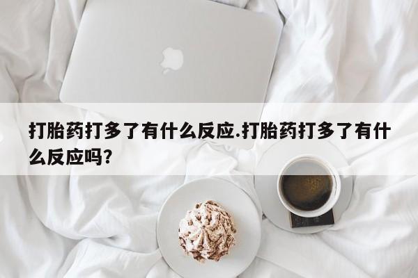 网上哪里买打胎药打胎药打多了有什么反应.打胎药打多了有什么反应吗？