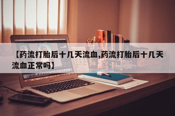 网上哪里买打胎药【药流打胎后十几天流血,药流打胎后十几天流血正常吗】