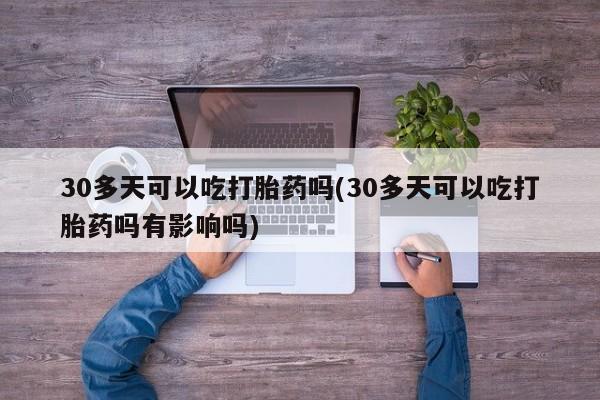 网上哪里买打胎药30多天可以吃打胎药吗(30多天可以吃打胎药吗有影响吗)