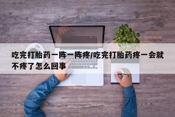 网上哪里买打胎药吃完打胎药一阵一阵疼/吃完打胎药疼一会就不疼了怎么回事