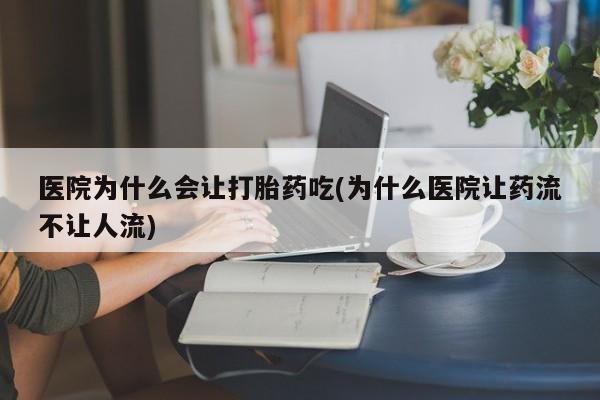 网上哪里买打胎药医院为什么会让打胎药吃(为什么医院让药流不让人流)