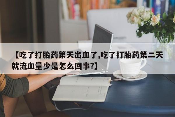 网上哪里买打胎药【吃了打胎药第天出血了,吃了打胎药第二天就流血量少是怎么回事?】