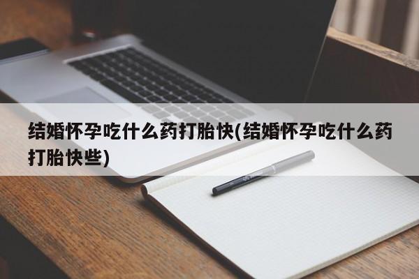 网上哪里买打胎药结婚怀孕吃什么药打胎快(结婚怀孕吃什么药打胎快些)