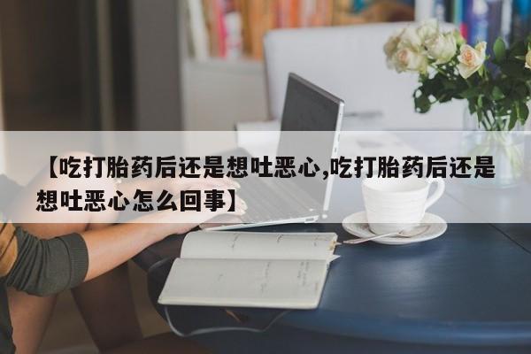 网上哪里买打胎药【吃打胎药后还是想吐恶心,吃打胎药后还是想吐恶心怎么回事】