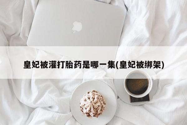 网上哪里买打胎药皇妃被灌打胎药是哪一集(皇妃被绑架)