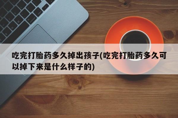 网上哪里买打胎药吃完打胎药多久掉出孩子(吃完打胎药多久可以掉下来是什么样子的)