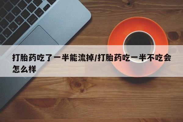网上哪里买打胎药打胎药吃了一半能流掉/打胎药吃一半不吃会怎么样