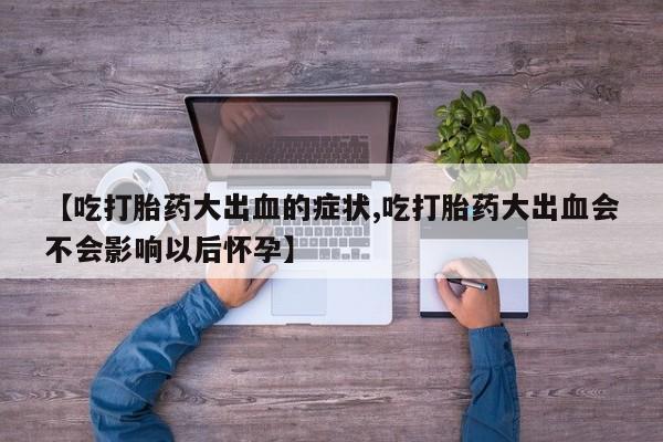 网上哪里买打胎药【吃打胎药大出血的症状,吃打胎药大出血会不会影响以后怀孕】