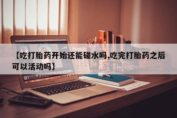网上哪里买打胎药【吃打胎药开始还能碰水吗,吃完打胎药之后可以活动吗】