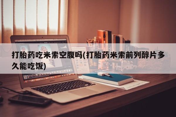 网上哪里买打胎药打胎药吃米索空腹吗(打胎药米索前列醇片多久能吃饭)