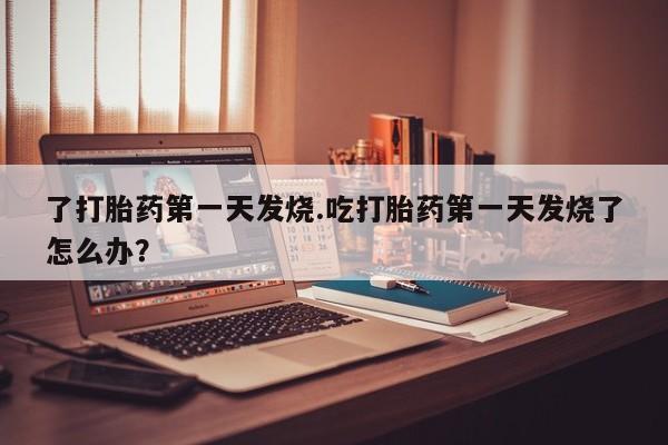 网上哪里买打胎药了打胎药第一天发烧.吃打胎药第一天发烧了怎么办？