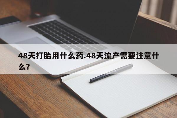 网上哪里买打胎药48天打胎用什么药.48天流产需要注意什么？