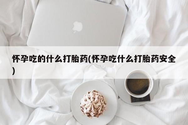 网上哪里买打胎药怀孕吃的什么打胎药(怀孕吃什么打胎药安全)