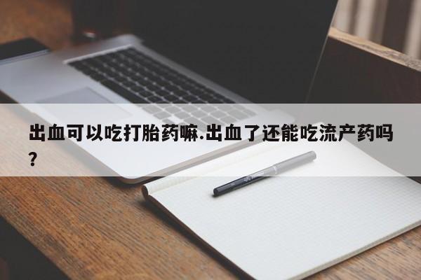 网上哪里买打胎药出血可以吃打胎药嘛.出血了还能吃流产药吗？