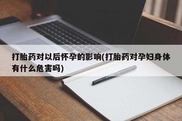 网上哪里买打胎药打胎药对以后怀孕的影响(打胎药对孕妇身体有什么危害吗)