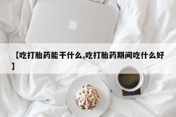 网上哪里买打胎药【吃打胎药能干什么,吃打胎药期间吃什么好】