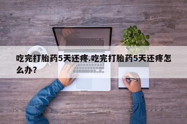 网上哪里买打胎药吃完打胎药5天还疼.吃完打胎药5天还疼怎么办？