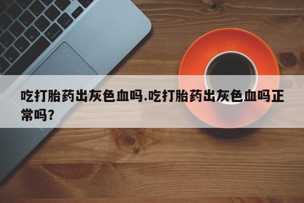 网上哪里买打胎药吃打胎药出灰色血吗.吃打胎药出灰色血吗正常吗？