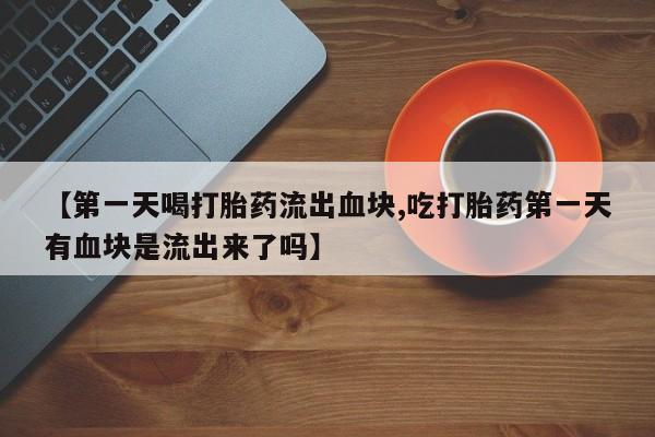 网上哪里买打胎药【第一天喝打胎药流出血块,吃打胎药第一天有血块是流出来了吗】