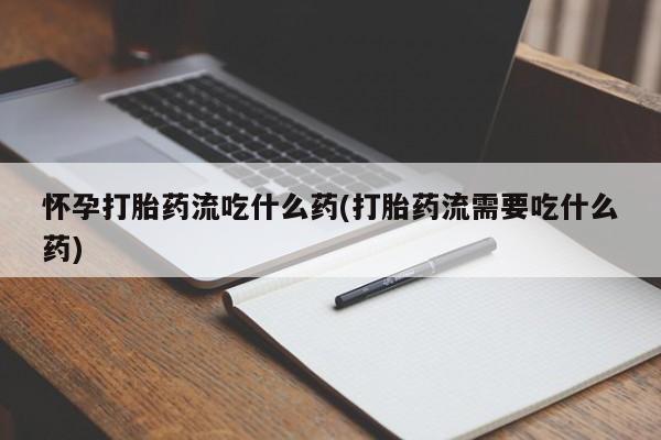 网上哪里买打胎药怀孕打胎药流吃什么药(打胎药流需要吃什么药)