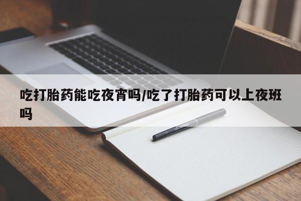 网上哪里买打胎药吃打胎药能吃夜宵吗/吃了打胎药可以上夜班吗