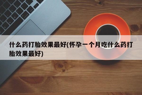 网上哪里买打胎药什么药打胎效果最好(怀孕一个月吃什么药打胎效果最好)