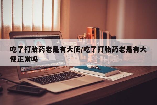 网上哪里买打胎药吃了打胎药老是有大便/吃了打胎药老是有大便正常吗