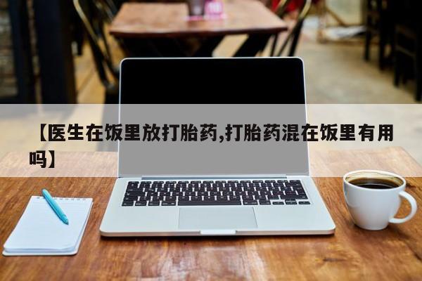 网上哪里买打胎药【医生在饭里放打胎药,打胎药混在饭里有用吗】