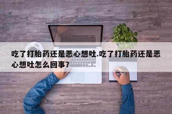 网上哪里买打胎药吃了打胎药还是恶心想吐.吃了打胎药还是恶心想吐怎么回事？