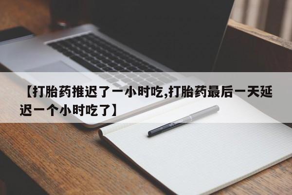 网上哪里买打胎药【打胎药推迟了一小时吃,打胎药最后一天延迟一个小时吃了】
