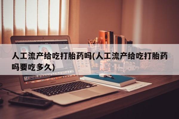 网上哪里买打胎药人工流产给吃打胎药吗(人工流产给吃打胎药吗要吃多久)