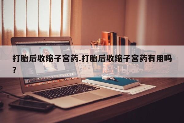 网上哪里买打胎药打胎后收缩子宫药.打胎后收缩子宫药有用吗？