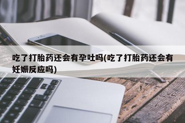 网上哪里买打胎药吃了打胎药还会有孕吐吗(吃了打胎药还会有妊娠反应吗)
