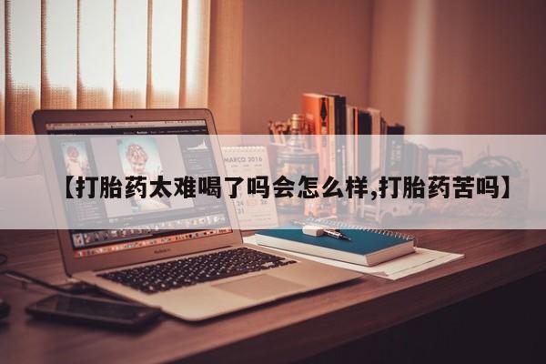网上哪里买打胎药【打胎药太难喝了吗会怎么样,打胎药苦吗】