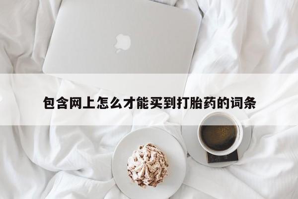 网上哪里买打胎药包含网上怎么才能买到打胎药的词条