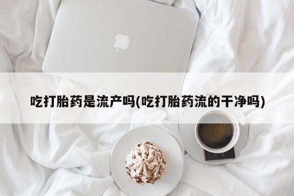 网上哪里买打胎药吃打胎药是流产吗(吃打胎药流的干净吗)