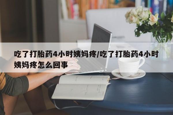 网上哪里买打胎药吃了打胎药4小时姨妈疼/吃了打胎药4小时姨妈疼怎么回事