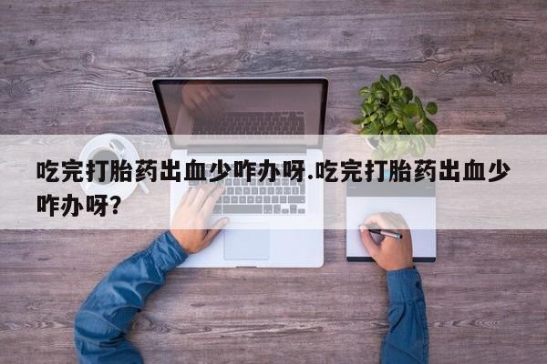 网上哪里买打胎药吃完打胎药出血少咋办呀.吃完打胎药出血少咋办呀？