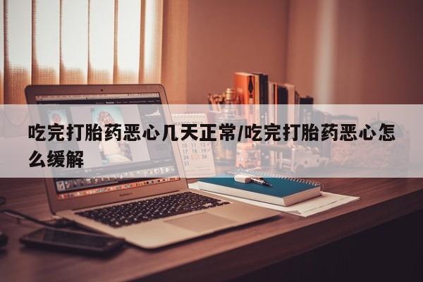 网上哪里买打胎药吃完打胎药恶心几天正常/吃完打胎药恶心怎么缓解