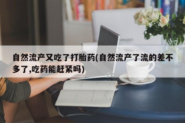 网上哪里买打胎药自然流产又吃了打胎药(自然流产了流的差不多了,吃药能赶紧吗)