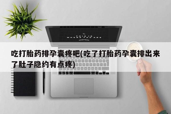 网上哪里买打胎药吃打胎药排孕囊疼吧(吃了打胎药孕囊排出来了肚子隐约有点疼)