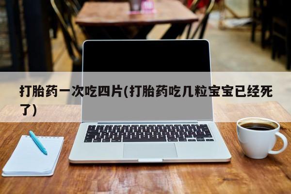 网上哪里买打胎药打胎药一次吃四片(打胎药吃几粒宝宝已经死了)