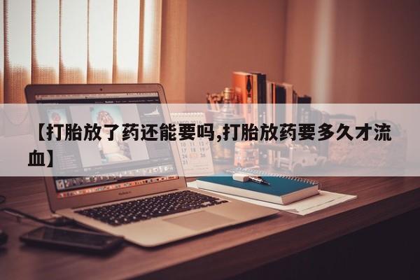 网上哪里买打胎药【打胎放了药还能要吗,打胎放药要多久才流血】