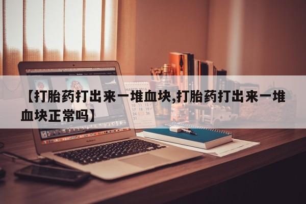 网上哪里买打胎药【打胎药打出来一堆血块,打胎药打出来一堆血块正常吗】